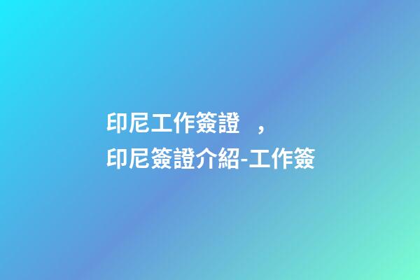 印尼工作簽證，印尼簽證介紹-工作簽-第1張-觀點-玄機派